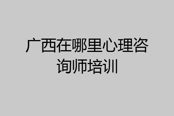 广西在哪里心理咨询师培训
