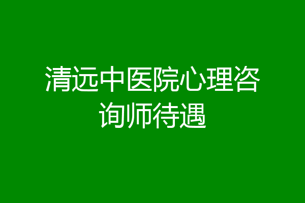 清远中医院心理咨询师待遇