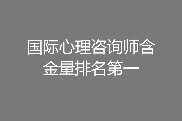 国际心理咨询师含金量排名第一