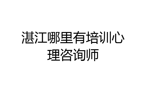 湛江哪里有培训心理咨询师
