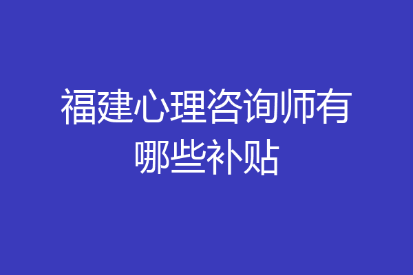 福建心理咨询师有哪些补贴