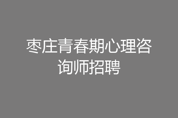 枣庄青春期心理咨询师招聘