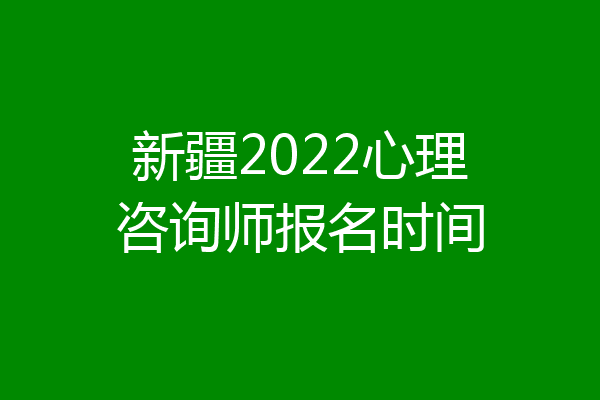 新疆2022心理咨询师报名时间