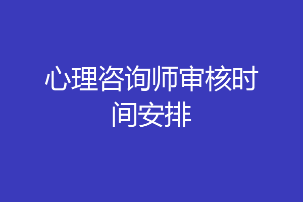 心理咨询师审核时间安排