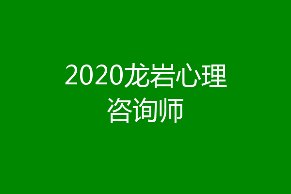2020龙岩心理咨询师