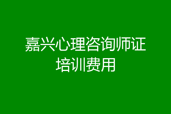 嘉兴心理咨询师证培训费用