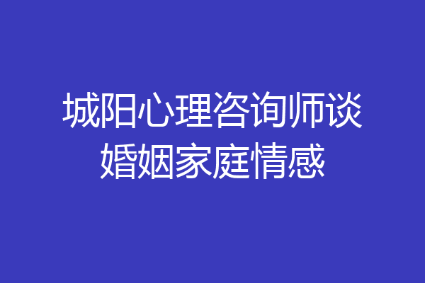城阳心理咨询师谈婚姻家庭情感