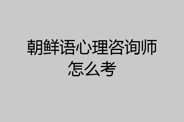 朝鲜语心理咨询师怎么考