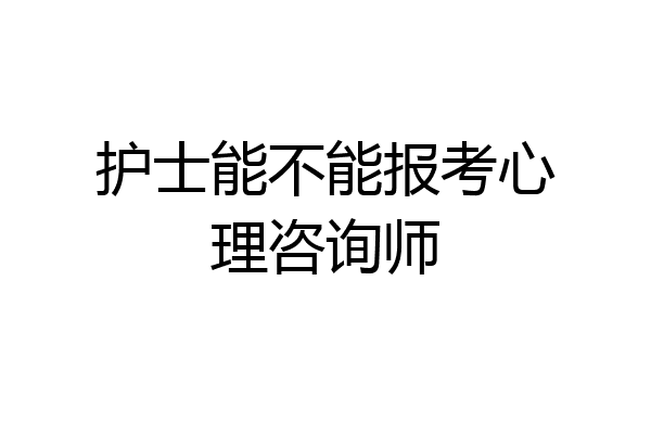护士能不能报考心理咨询师