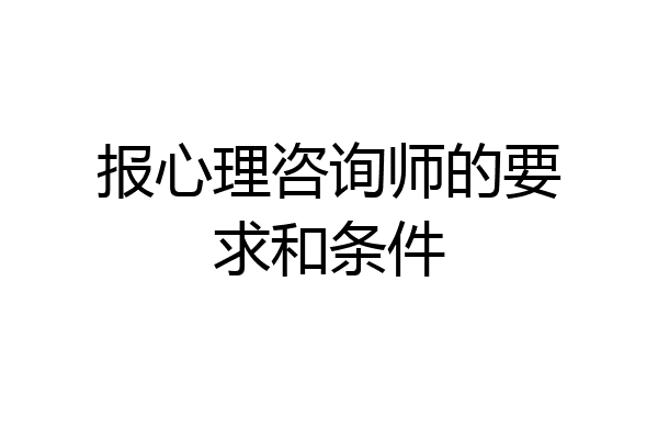 报心理咨询师的要求和条件