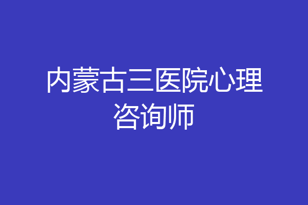 内蒙古三医院心理咨询师
