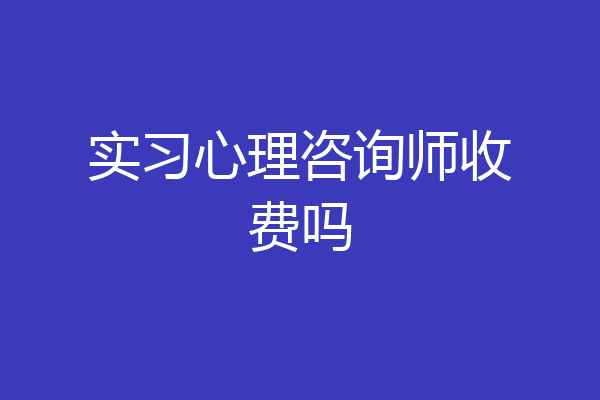 实习心理咨询师收费吗