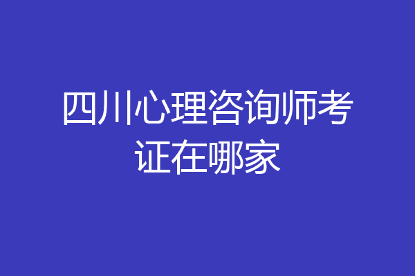 四川心理咨询师考证在哪家