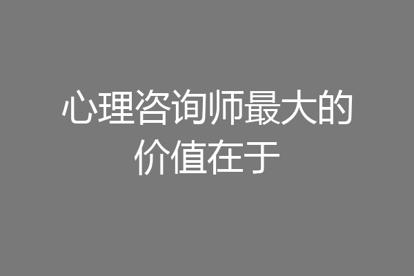 心理咨询师最大的价值在于