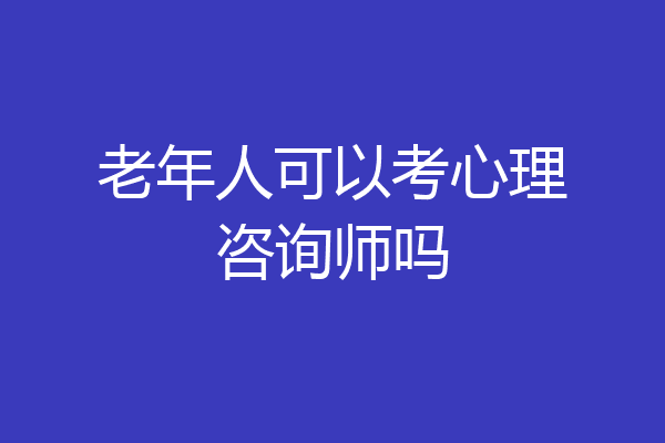 老年人可以考心理咨询师吗