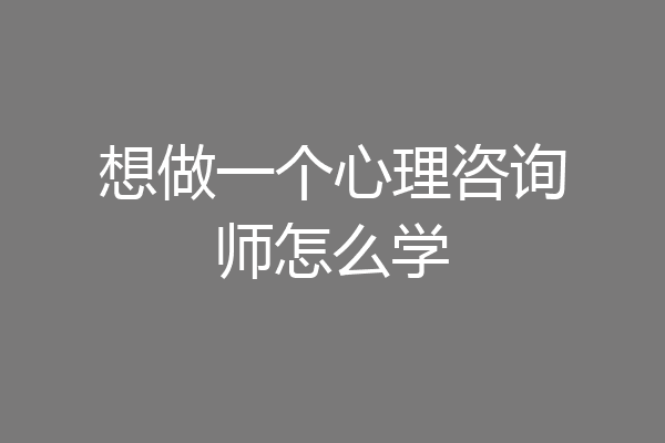 想做一个心理咨询师怎么学