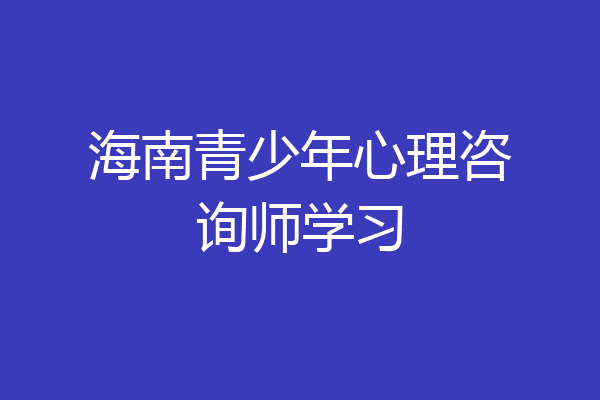 海南青少年心理咨询师学习