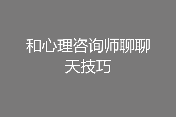 和心理咨询师聊聊天技巧