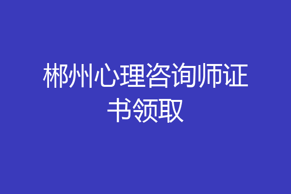 郴州心理咨询师证书领取