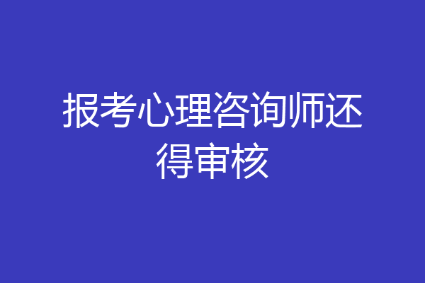 报考心理咨询师还得审核
