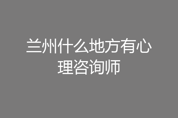 兰州什么地方有心理咨询师