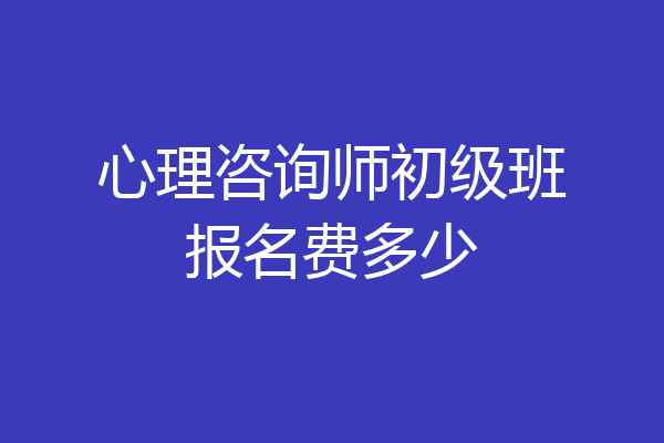 心理咨询师初级班报名费多少
