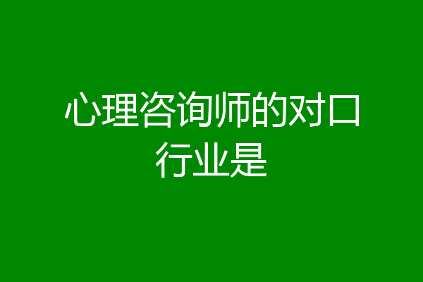 心理咨询师的对口行业是