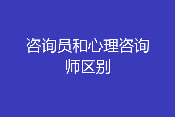 咨询员和心理咨询师区别