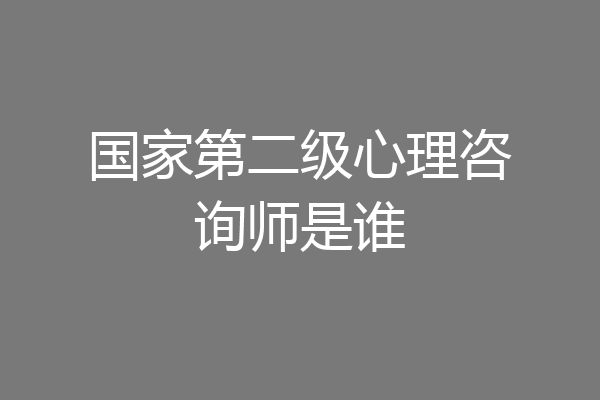 国家第二级心理咨询师是谁