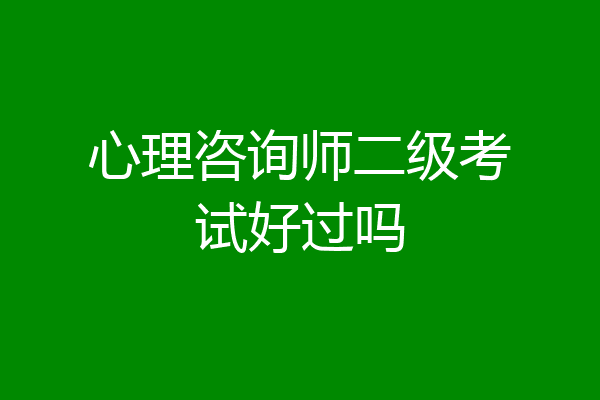 心理咨询师二级考试好过吗