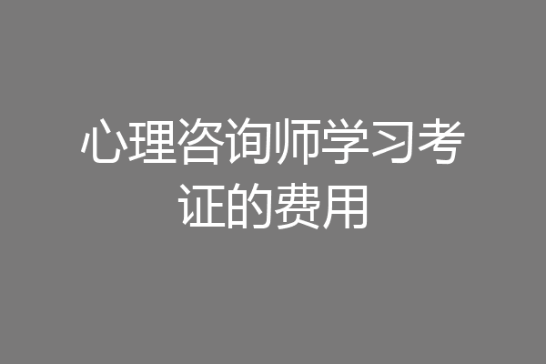 心理咨询师学习考证的费用