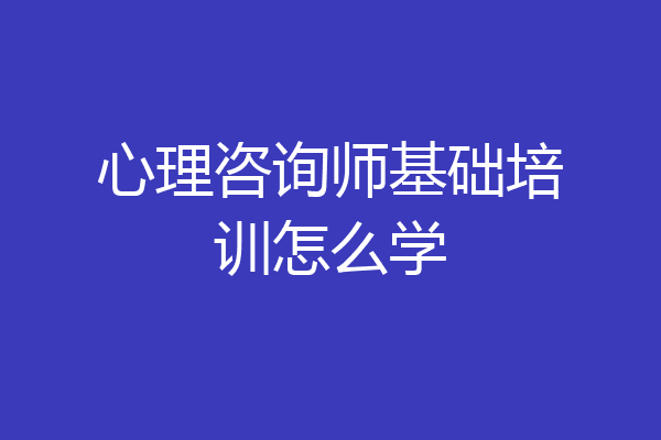 心理咨询师基础培训怎么学