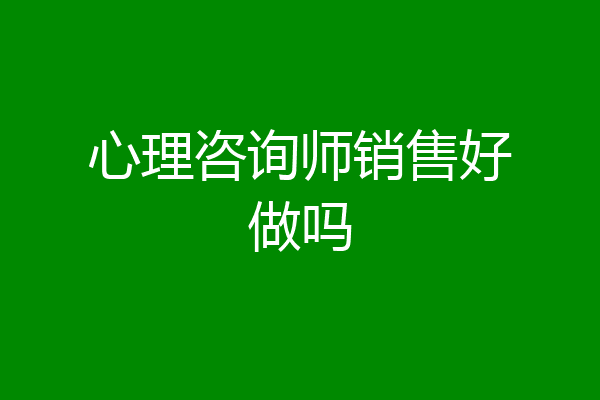 心理咨询师销售好做吗