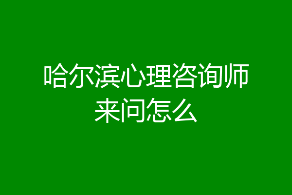 哈尔滨心理咨询师来问怎么