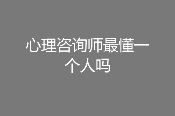 心理咨询师最懂一个人吗