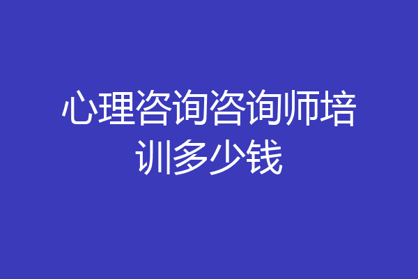 心理咨询咨询师培训多少钱