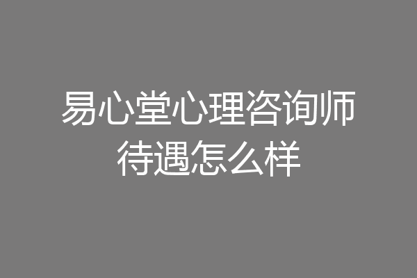 易心堂心理咨询师待遇怎么样
