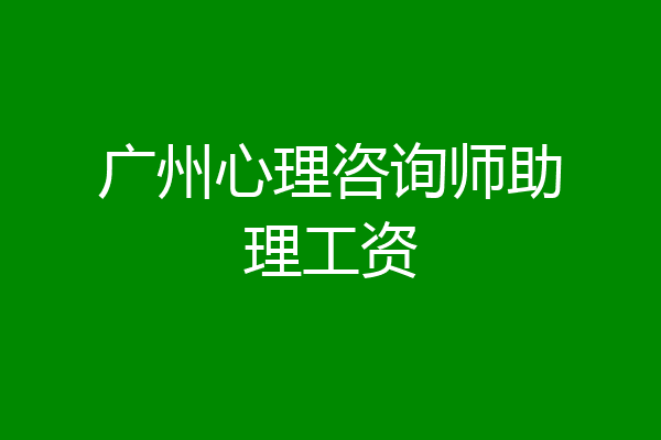 广州心理咨询师助理工资