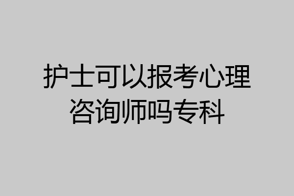 护士可以报考心理咨询师吗专科