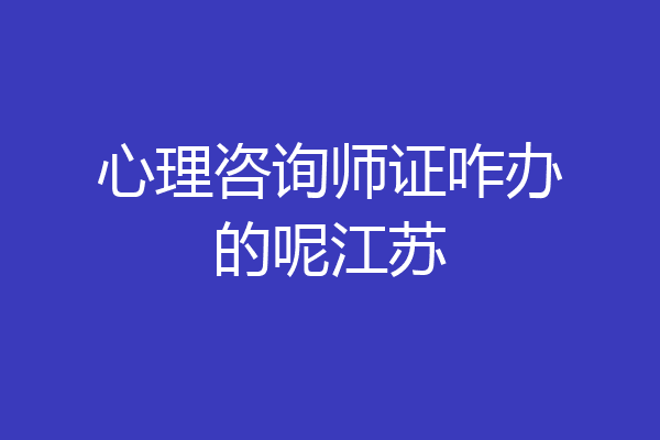 心理咨询师证咋办的呢江苏