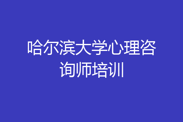哈尔滨大学心理咨询师培训