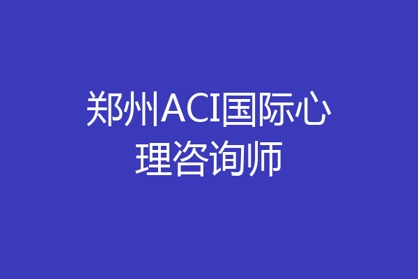 郑州ACI国际心理咨询师