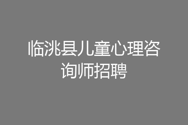 临洮县儿童心理咨询师招聘