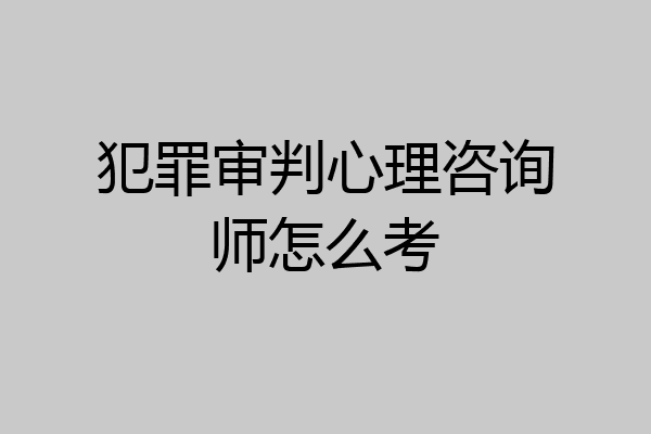 犯罪审判心理咨询师怎么考