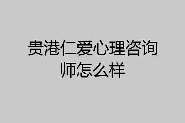 贵港仁爱心理咨询师怎么样