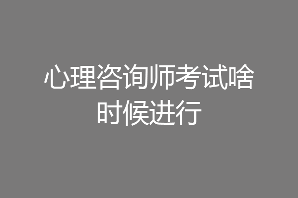 心理咨询师考试啥时候进行