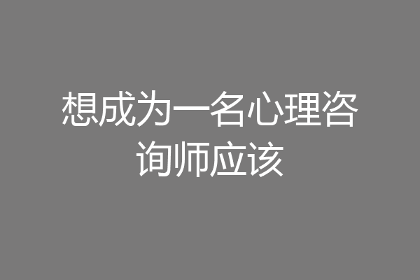 想成为一名心理咨询师应该