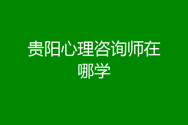 贵阳心理咨询师在哪学
