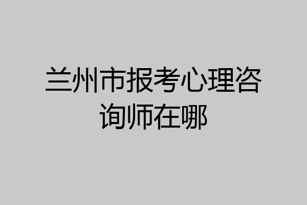 兰州市报考心理咨询师在哪