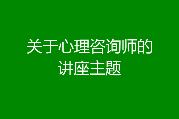 关于心理咨询师的讲座主题